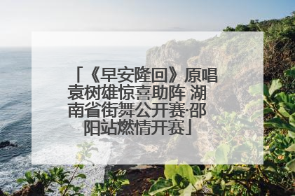 《早安隆回》原唱袁树雄惊喜助阵 湖南省街舞公开赛·邵阳站燃情开赛