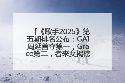 《歌手2025》第五期排名公布：GAI周延首夺第一，Grace第二，者来女揭榜成功，卫兰被淘汰
