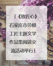 《致匠心》石家庄市劳模工匠主题文学作品集阅读交流活动举行