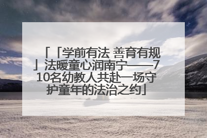 「学前有法 善育有规」法暖童心润南宁——710名幼教人共赴一场守护童年的法治之约