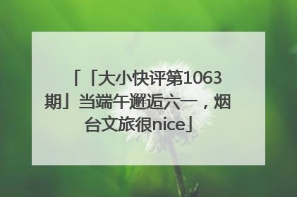 「大小快评第1063期」当端午邂逅六一，烟台文旅很nice
