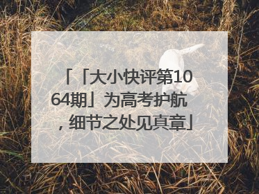 「大小快评第1064期」为高考护航，细节之处见真章