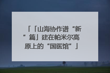 「山海协作谱“新”篇」建在帕米尔高原上的“国医馆”