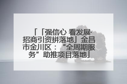 「强信心 看发展·招商引资拼落地」金昌市金川区：“全周期服务”助推项目落地