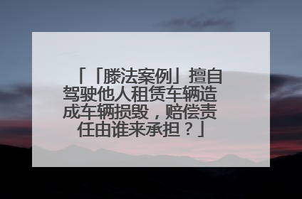 「滕法案例」擅自驾驶他人租赁车辆造成车辆损毁，赔偿责任由谁来承担？