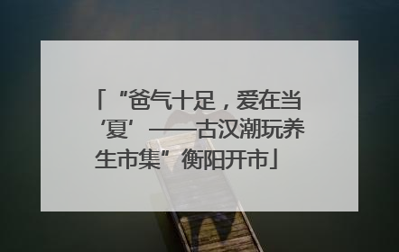 “爸气十足，爱在当‘夏’——古汉潮玩养生市集”衡阳开市