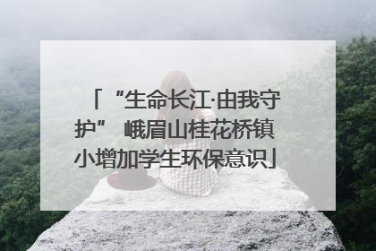 “生命长江·由我守护” 峨眉山桂花桥镇小增加学生环保意识