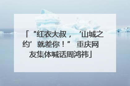 “红衣大叔，‘山城之约’就差你！” 重庆网友集体喊话周鸿祎