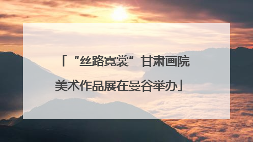 “丝路霓裳”甘肃画院美术作品展在曼谷举办