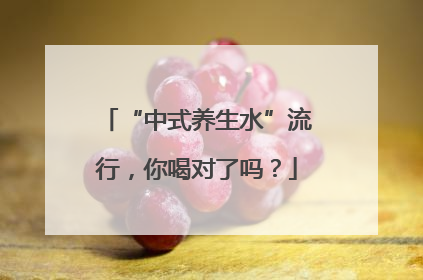 “中式养生水”流行，你喝对了吗？