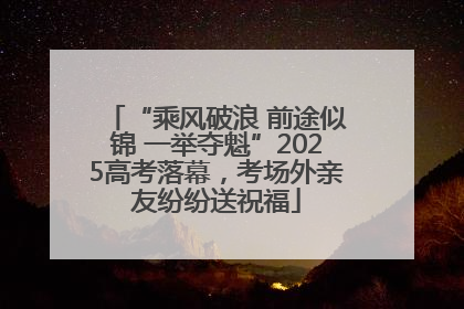 “乘风破浪 前途似锦 一举夺魁”2025高考落幕，考场外亲友纷纷送祝福
