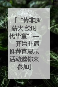 “传非遗薪火 绘时代华章”——齐鲁非遗推荐官展示活动邀你来参加