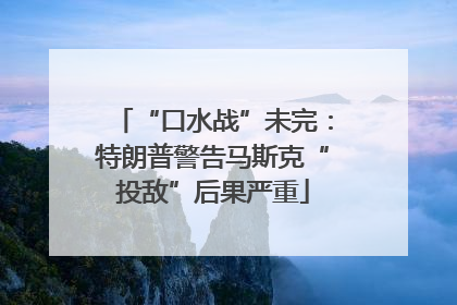 “口水战”未完：特朗普警告马斯克“投敌”后果严重