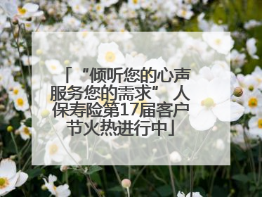 “倾听您的心声 服务您的需求” 人保寿险第17届客户节火热进行中