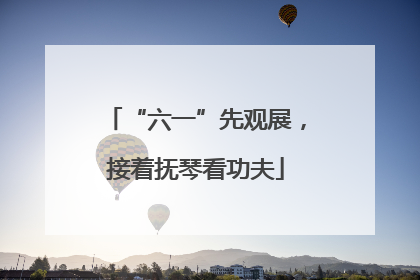 “六一”先观展，接着抚琴看功夫