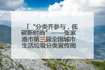 “分类齐参与，低碳新时尚”——张家港市第三届全国城市生活垃圾分类宣传周活动火热开展！