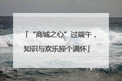 “商城之心”过端午，知识与欢乐撞个满怀