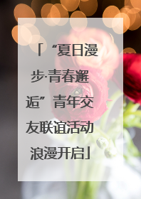 “夏日漫步·青春邂逅”青年交友联谊活动浪漫开启