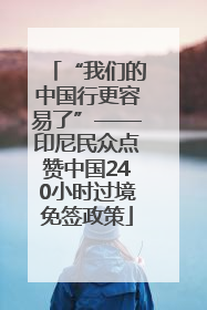 “我们的中国行更容易了”——印尼民众点赞中国240小时过境免签政策