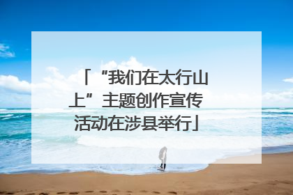 “我们在太行山上”主题创作宣传活动在涉县举行