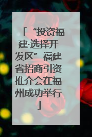 “投资福建·选择开发区”福建省招商引资推介会在福州成功举行