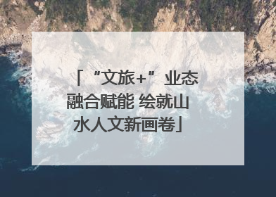 “文旅+”业态融合赋能 绘就山水人文新画卷