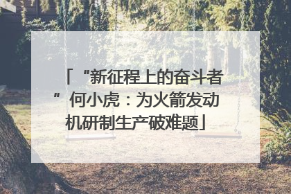 “新征程上的奋斗者”何小虎：为火箭发动机研制生产破难题