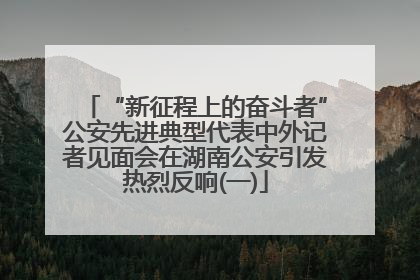“新征程上的奋斗者”公安先进典型代表中外记者见面会在湖南公安引发热烈反响(一)