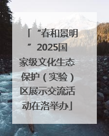 “春和景明”2025国家级文化生态保护（实验）区展示交流活动在洛举办