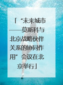 “未来城市——莫斯科与北京战略伙伴关系的协同作用”会议在北京举行