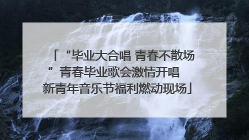 “毕业大合唱 青春不散场”青春毕业歌会激情开唱  新青年音乐节福利燃动现场