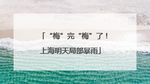 “梅”完“梅”了！上海明天局部暴雨
