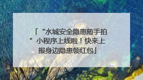 “水城安全隐患随手拍”小程序上线啦！快来上报身边隐患领红包