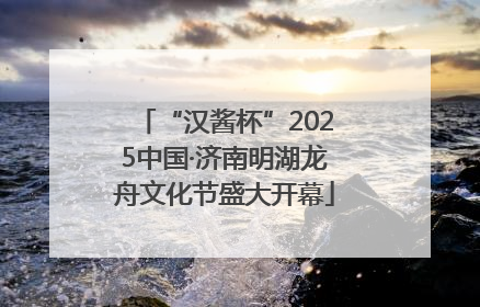 “汉酱杯”2025中国·济南明湖龙舟文化节盛大开幕