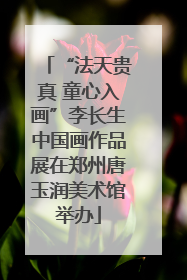 “法天贵真 童心入画”李长生中国画作品展在郑州唐玉润美术馆举办