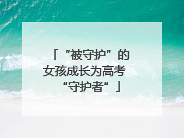 “被守护”的女孩成长为高考“守护者”
