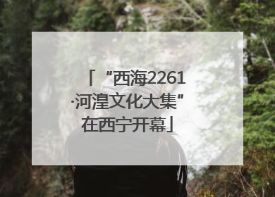 “西海2261·河湟文化大集”在西宁开幕