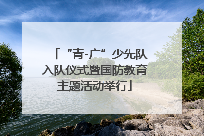 “青-广”少先队入队仪式暨国防教育主题活动举行