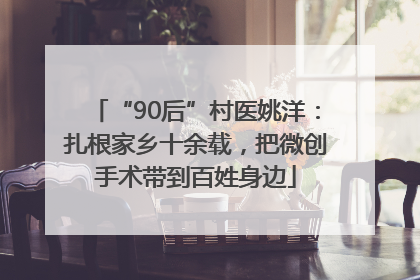 “90后”村医姚洋：扎根家乡十余载，把微创手术带到百姓身边
