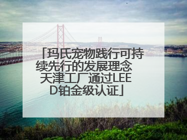 玛氏宠物践行可持续先行的发展理念 天津工厂通过LEED铂金级认证