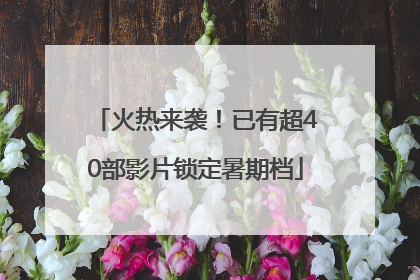 火热来袭！已有超40部影片锁定暑期档