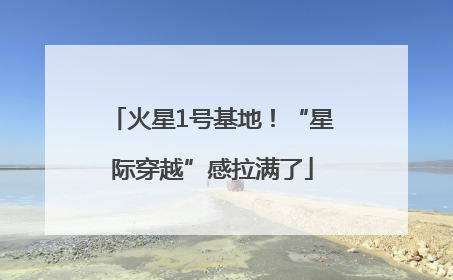 火星1号基地！“星际穿越”感拉满了