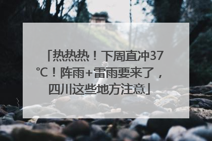 热热热！下周直冲37℃！阵雨+雷雨要来了，四川这些地方注意