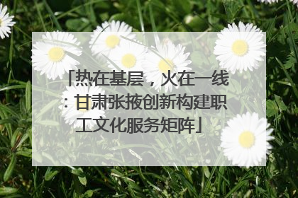 热在基层，火在一线：甘肃张掖创新构建职工文化服务矩阵