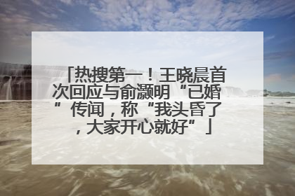 热搜第一！王晓晨首次回应与俞灏明“已婚”传闻，称“我头昏了，大家开心就好”