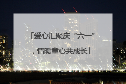 爱心汇聚庆“六一”，情暖童心共成长