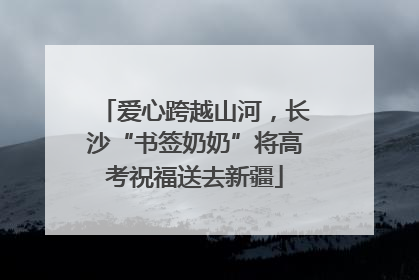 爱心跨越山河，长沙“书签奶奶”将高考祝福送去新疆