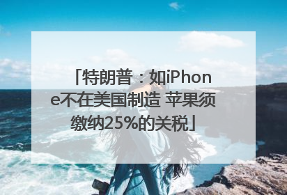 特朗普：如iPhone不在美国制造 苹果须缴纳25%的关税
