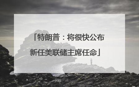特朗普：将很快公布新任美联储主席任命