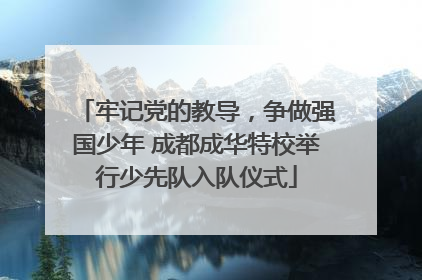 牢记党的教导，争做强国少年 成都成华特校举行少先队入队仪式